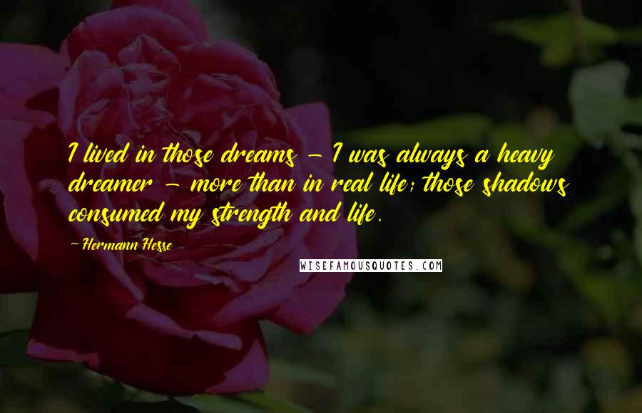 Hermann Hesse Quotes: I lived in those dreams - I was always a heavy dreamer - more than in real life; those shadows consumed my strength and life.