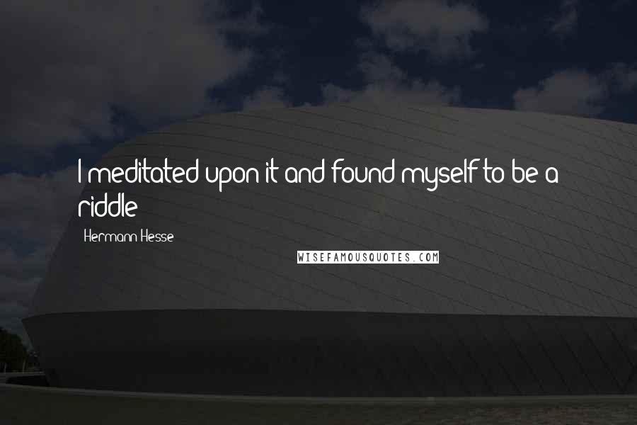 Hermann Hesse Quotes: I meditated upon it and found myself to be a riddle