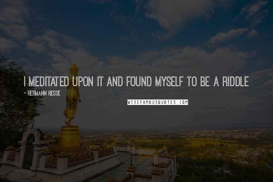Hermann Hesse Quotes: I meditated upon it and found myself to be a riddle