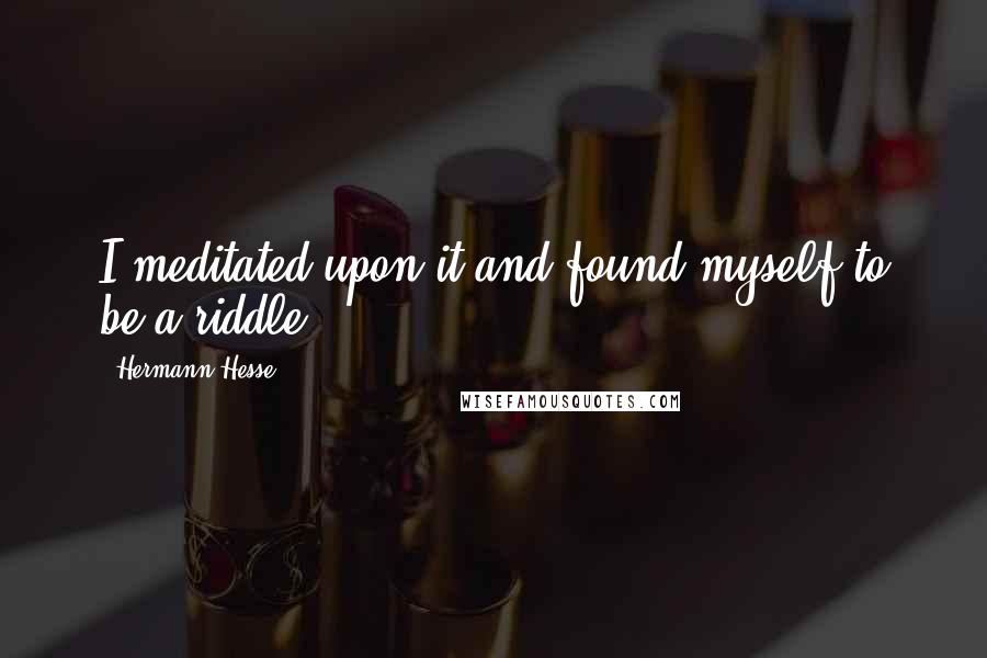 Hermann Hesse Quotes: I meditated upon it and found myself to be a riddle