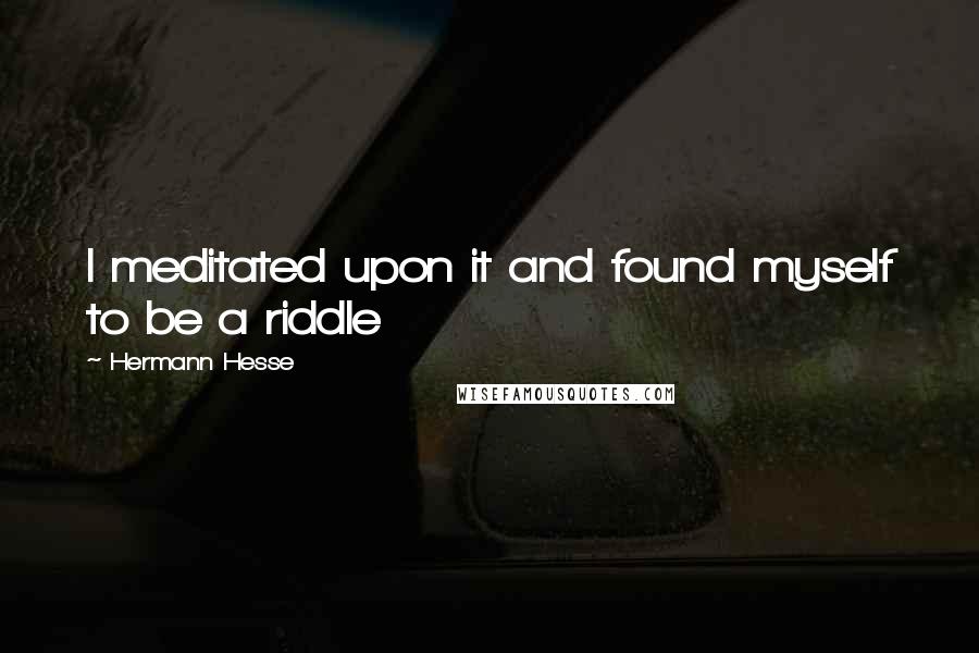 Hermann Hesse Quotes: I meditated upon it and found myself to be a riddle