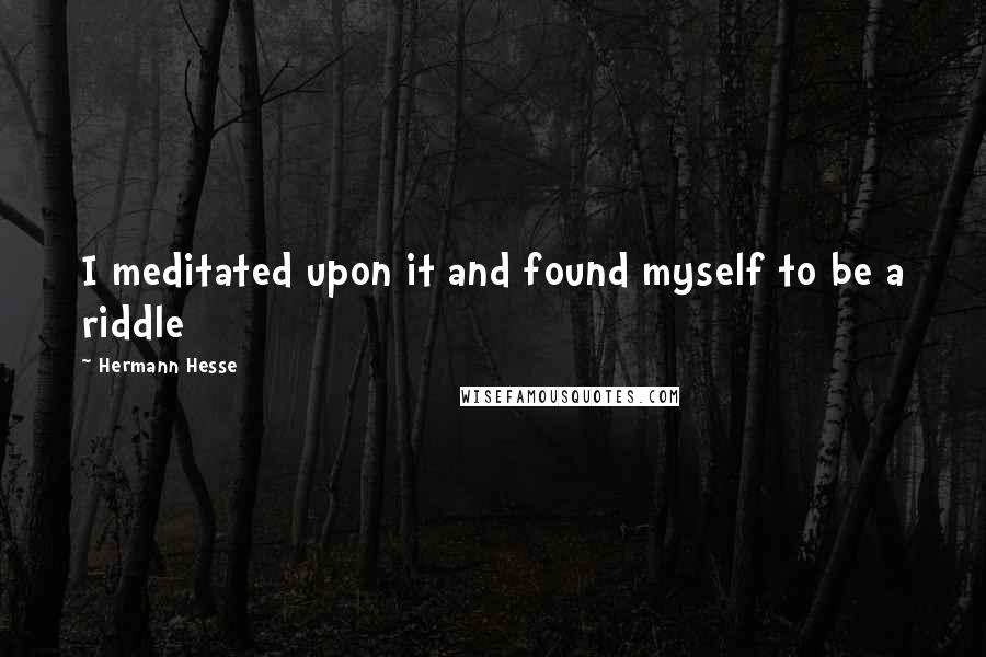 Hermann Hesse Quotes: I meditated upon it and found myself to be a riddle