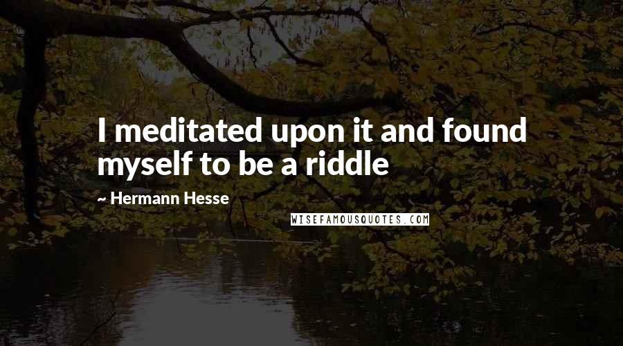 Hermann Hesse Quotes: I meditated upon it and found myself to be a riddle