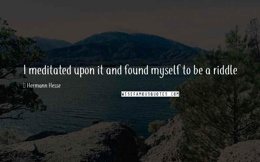 Hermann Hesse Quotes: I meditated upon it and found myself to be a riddle