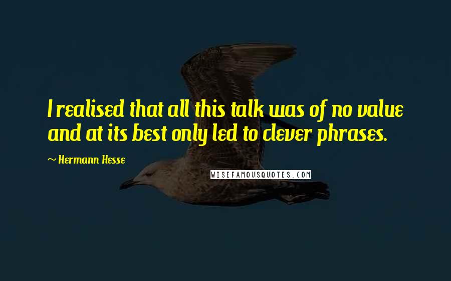 Hermann Hesse Quotes: I realised that all this talk was of no value and at its best only led to clever phrases.