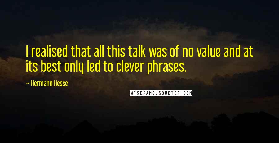 Hermann Hesse Quotes: I realised that all this talk was of no value and at its best only led to clever phrases.