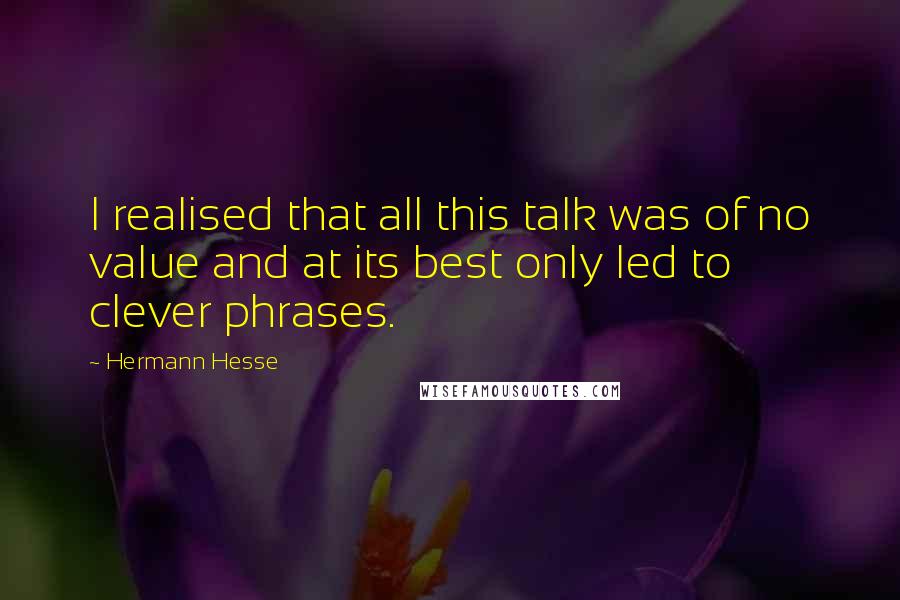 Hermann Hesse Quotes: I realised that all this talk was of no value and at its best only led to clever phrases.