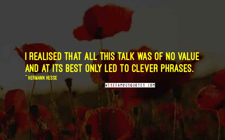 Hermann Hesse Quotes: I realised that all this talk was of no value and at its best only led to clever phrases.