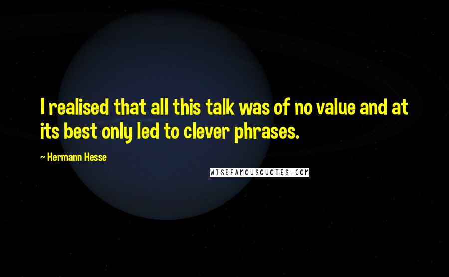 Hermann Hesse Quotes: I realised that all this talk was of no value and at its best only led to clever phrases.