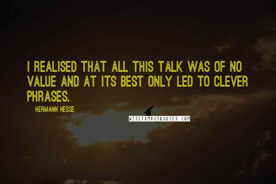 Hermann Hesse Quotes: I realised that all this talk was of no value and at its best only led to clever phrases.