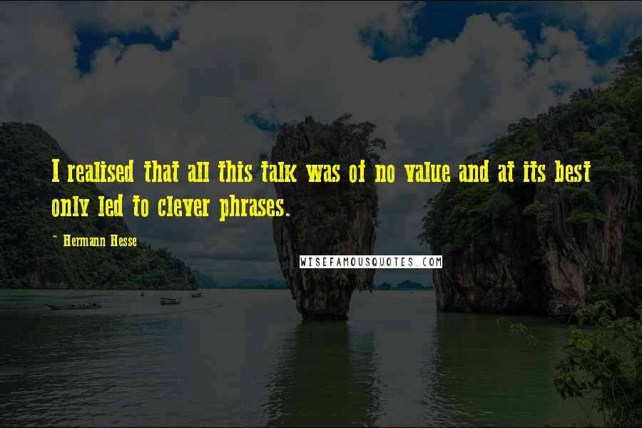 Hermann Hesse Quotes: I realised that all this talk was of no value and at its best only led to clever phrases.