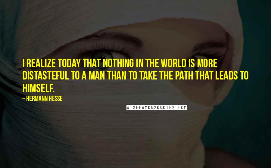 Hermann Hesse Quotes: I realize today that nothing in the world is more distasteful to a man than to take the path that leads to himself.