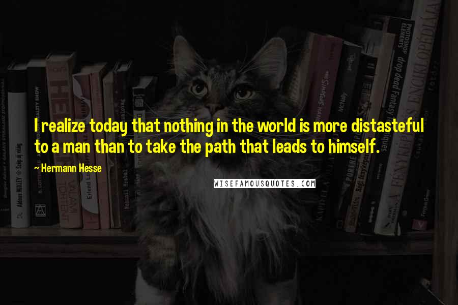 Hermann Hesse Quotes: I realize today that nothing in the world is more distasteful to a man than to take the path that leads to himself.