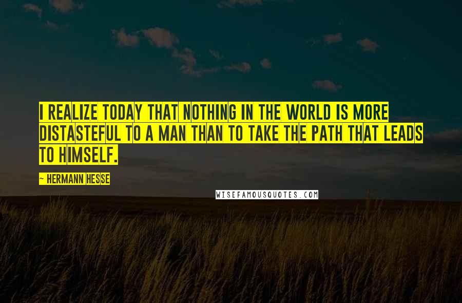 Hermann Hesse Quotes: I realize today that nothing in the world is more distasteful to a man than to take the path that leads to himself.