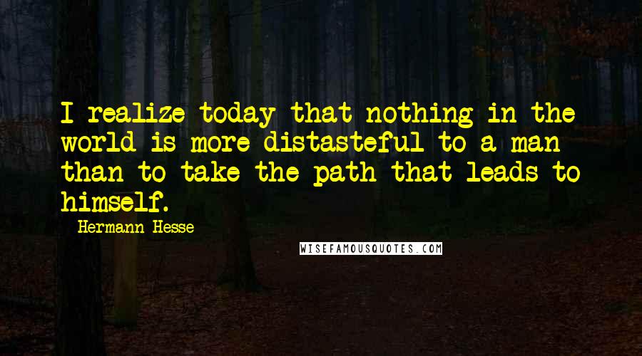 Hermann Hesse Quotes: I realize today that nothing in the world is more distasteful to a man than to take the path that leads to himself.