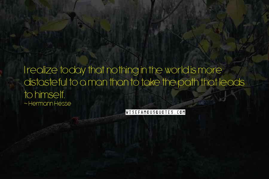 Hermann Hesse Quotes: I realize today that nothing in the world is more distasteful to a man than to take the path that leads to himself.