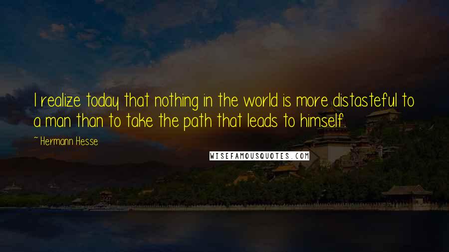 Hermann Hesse Quotes: I realize today that nothing in the world is more distasteful to a man than to take the path that leads to himself.