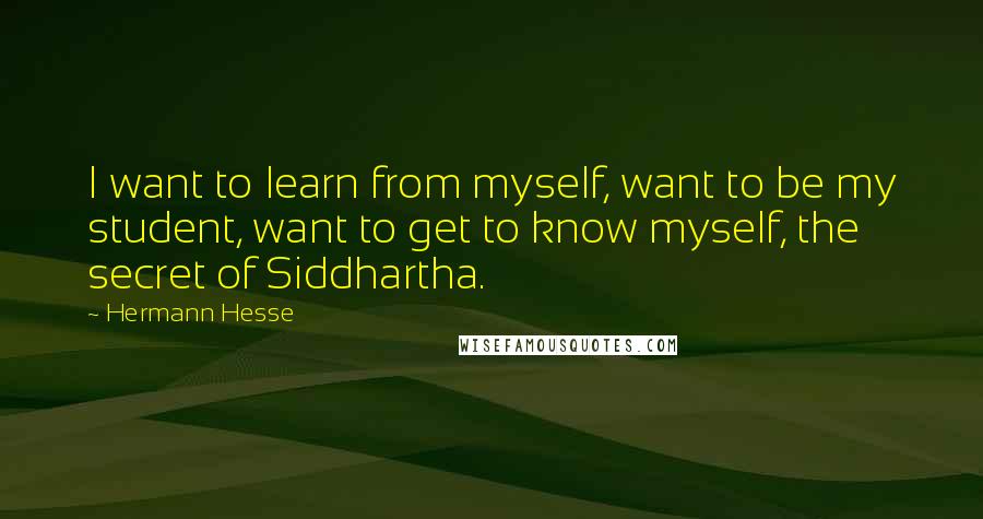 Hermann Hesse Quotes: I want to learn from myself, want to be my student, want to get to know myself, the secret of Siddhartha.