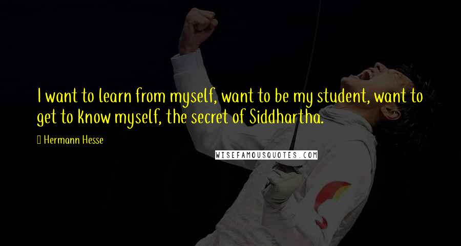 Hermann Hesse Quotes: I want to learn from myself, want to be my student, want to get to know myself, the secret of Siddhartha.