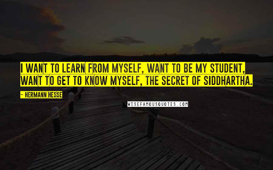 Hermann Hesse Quotes: I want to learn from myself, want to be my student, want to get to know myself, the secret of Siddhartha.