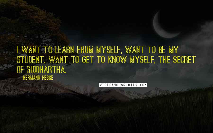 Hermann Hesse Quotes: I want to learn from myself, want to be my student, want to get to know myself, the secret of Siddhartha.