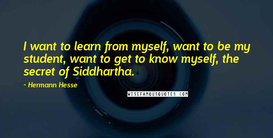 Hermann Hesse Quotes: I want to learn from myself, want to be my student, want to get to know myself, the secret of Siddhartha.