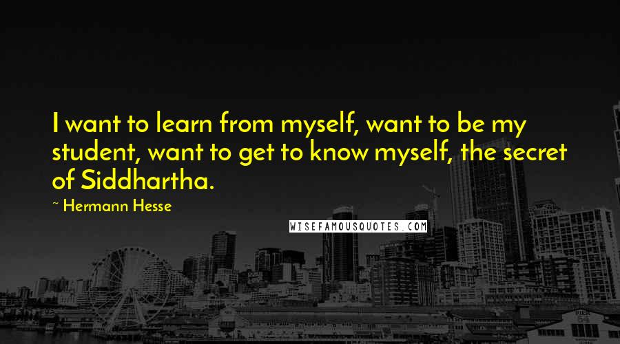 Hermann Hesse Quotes: I want to learn from myself, want to be my student, want to get to know myself, the secret of Siddhartha.