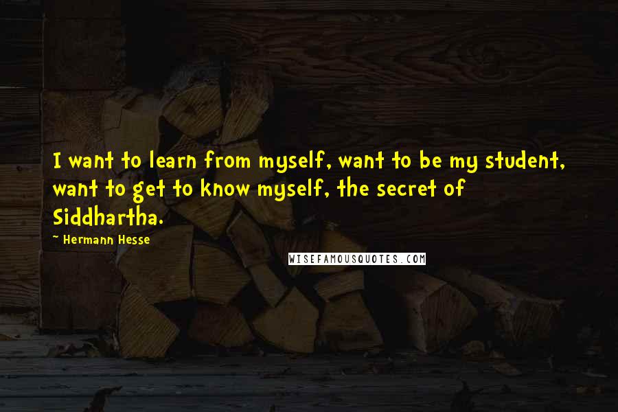 Hermann Hesse Quotes: I want to learn from myself, want to be my student, want to get to know myself, the secret of Siddhartha.