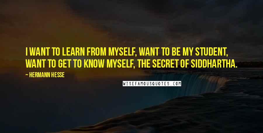 Hermann Hesse Quotes: I want to learn from myself, want to be my student, want to get to know myself, the secret of Siddhartha.