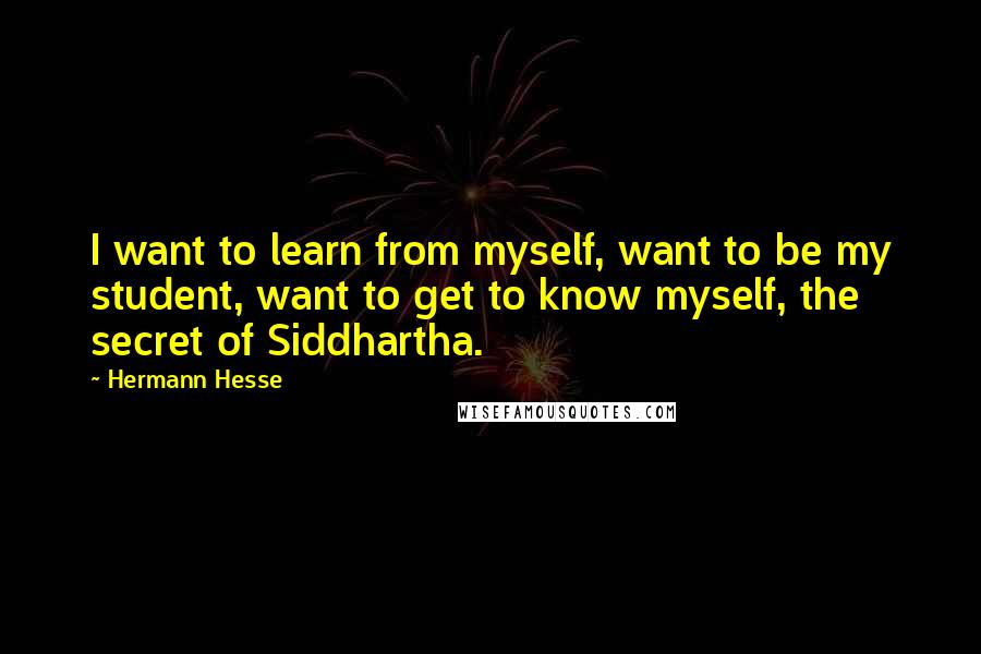 Hermann Hesse Quotes: I want to learn from myself, want to be my student, want to get to know myself, the secret of Siddhartha.