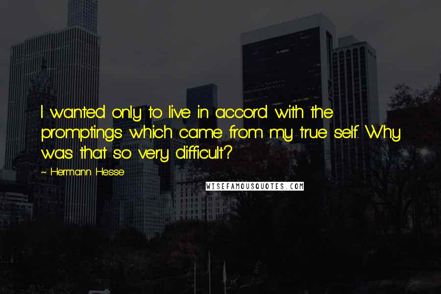 Hermann Hesse Quotes: I wanted only to live in accord with the promptings which came from my true self. Why was that so very difficult?