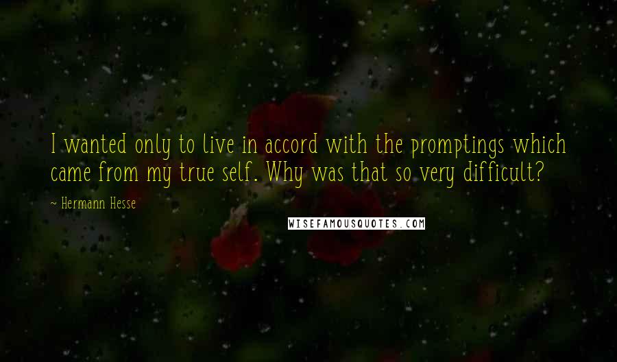 Hermann Hesse Quotes: I wanted only to live in accord with the promptings which came from my true self. Why was that so very difficult?