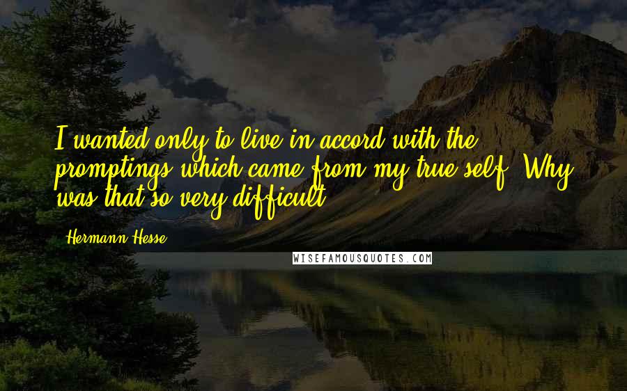 Hermann Hesse Quotes: I wanted only to live in accord with the promptings which came from my true self. Why was that so very difficult?