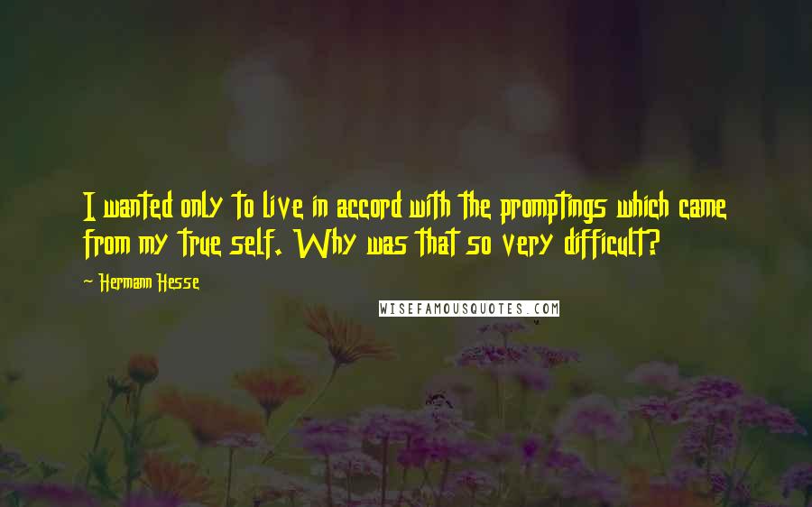 Hermann Hesse Quotes: I wanted only to live in accord with the promptings which came from my true self. Why was that so very difficult?