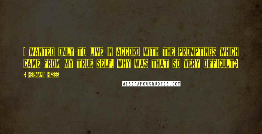 Hermann Hesse Quotes: I wanted only to live in accord with the promptings which came from my true self. Why was that so very difficult?