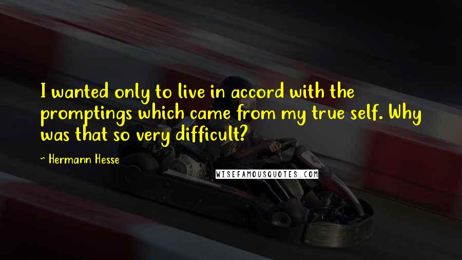 Hermann Hesse Quotes: I wanted only to live in accord with the promptings which came from my true self. Why was that so very difficult?