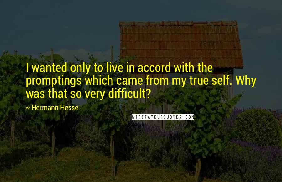 Hermann Hesse Quotes: I wanted only to live in accord with the promptings which came from my true self. Why was that so very difficult?