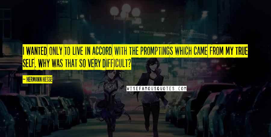 Hermann Hesse Quotes: I wanted only to live in accord with the promptings which came from my true self. Why was that so very difficult?