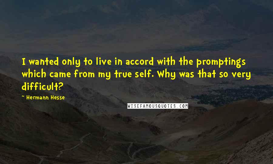 Hermann Hesse Quotes: I wanted only to live in accord with the promptings which came from my true self. Why was that so very difficult?