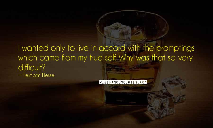 Hermann Hesse Quotes: I wanted only to live in accord with the promptings which came from my true self. Why was that so very difficult?