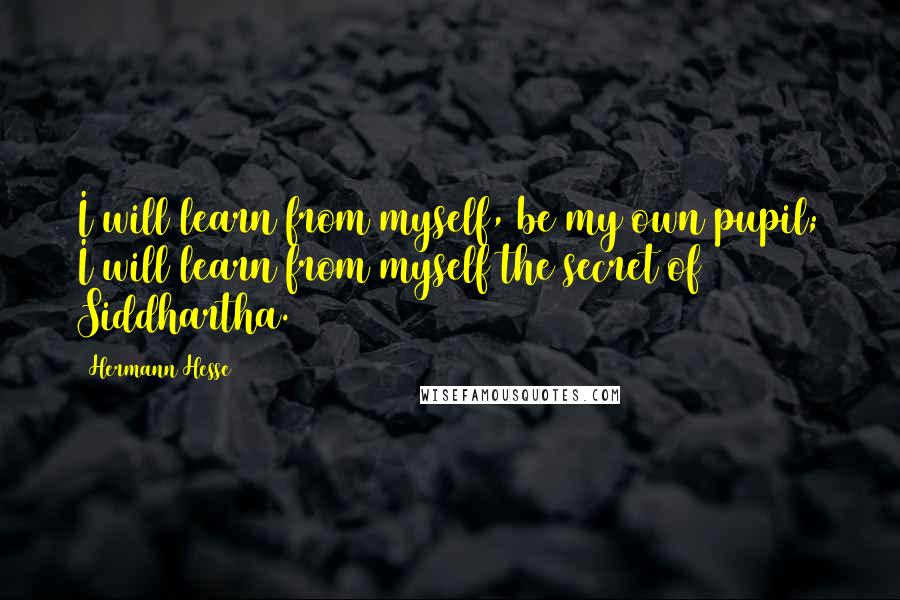 Hermann Hesse Quotes: I will learn from myself, be my own pupil; I will learn from myself the secret of Siddhartha.