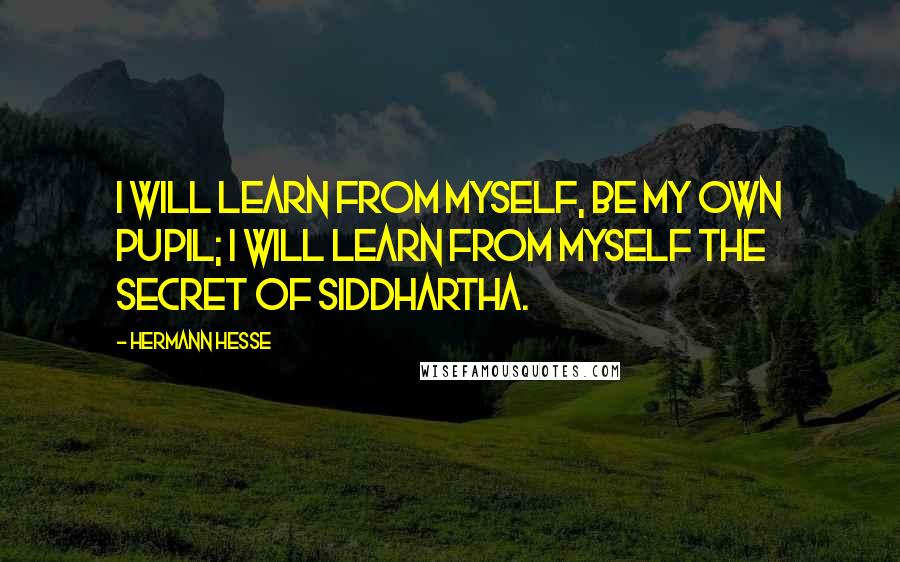 Hermann Hesse Quotes: I will learn from myself, be my own pupil; I will learn from myself the secret of Siddhartha.