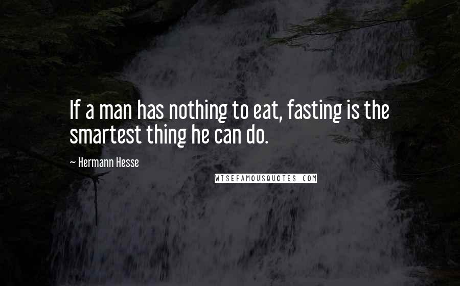 Hermann Hesse Quotes: If a man has nothing to eat, fasting is the smartest thing he can do.