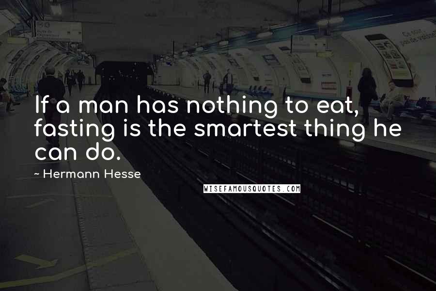 Hermann Hesse Quotes: If a man has nothing to eat, fasting is the smartest thing he can do.