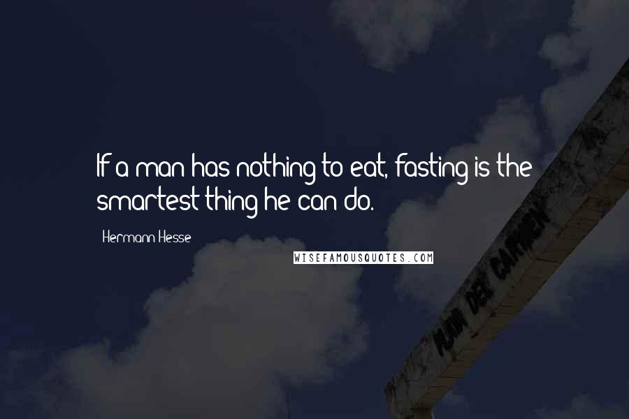 Hermann Hesse Quotes: If a man has nothing to eat, fasting is the smartest thing he can do.