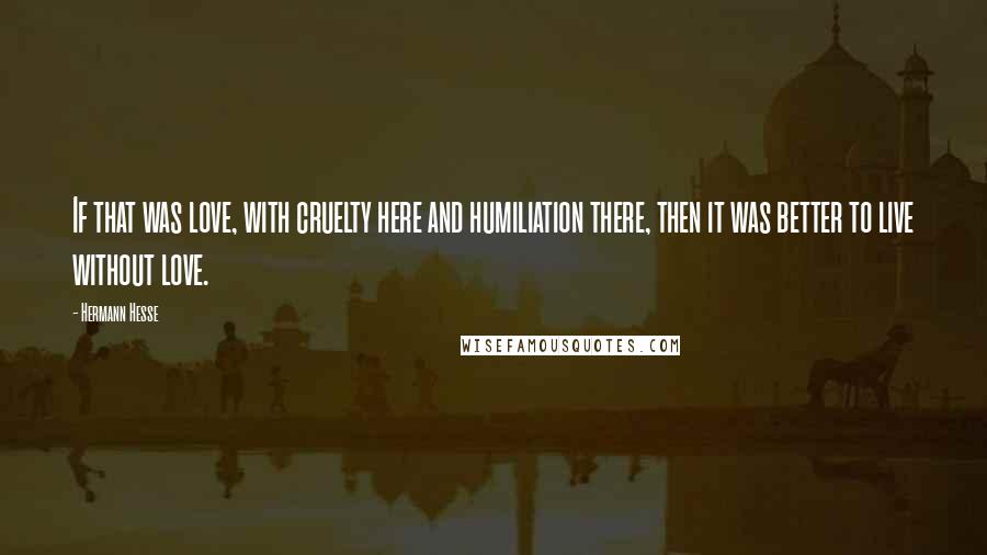 Hermann Hesse Quotes: If that was love, with cruelty here and humiliation there, then it was better to live without love.