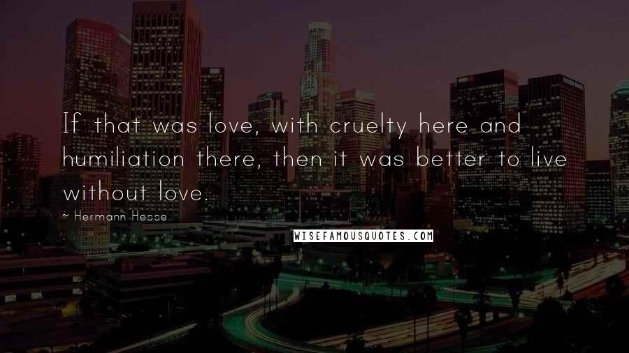 Hermann Hesse Quotes: If that was love, with cruelty here and humiliation there, then it was better to live without love.