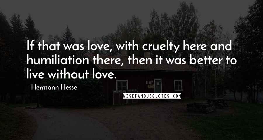 Hermann Hesse Quotes: If that was love, with cruelty here and humiliation there, then it was better to live without love.