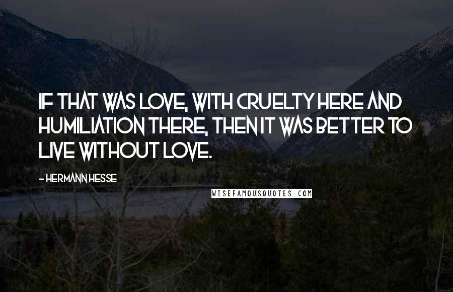 Hermann Hesse Quotes: If that was love, with cruelty here and humiliation there, then it was better to live without love.