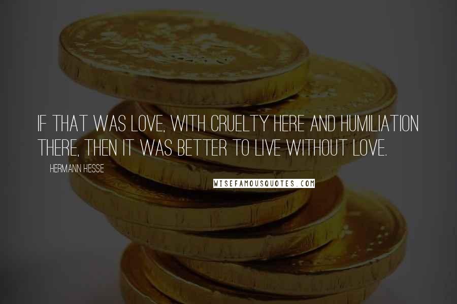 Hermann Hesse Quotes: If that was love, with cruelty here and humiliation there, then it was better to live without love.